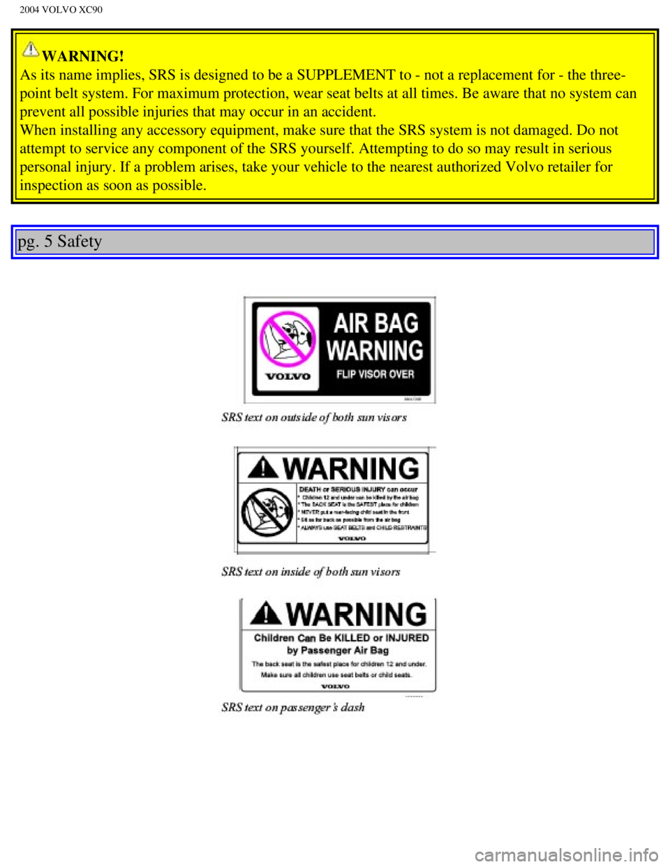 VOLVO XC90 2004  Owners Manual 
2004 VOLVO XC90
WARNING! 
As its name implies, SRS is designed to be a SUPPLEMENT to - not a repla\
cement for - the three-
point belt system. For maximum protection, wear seat belts at all times.\
 