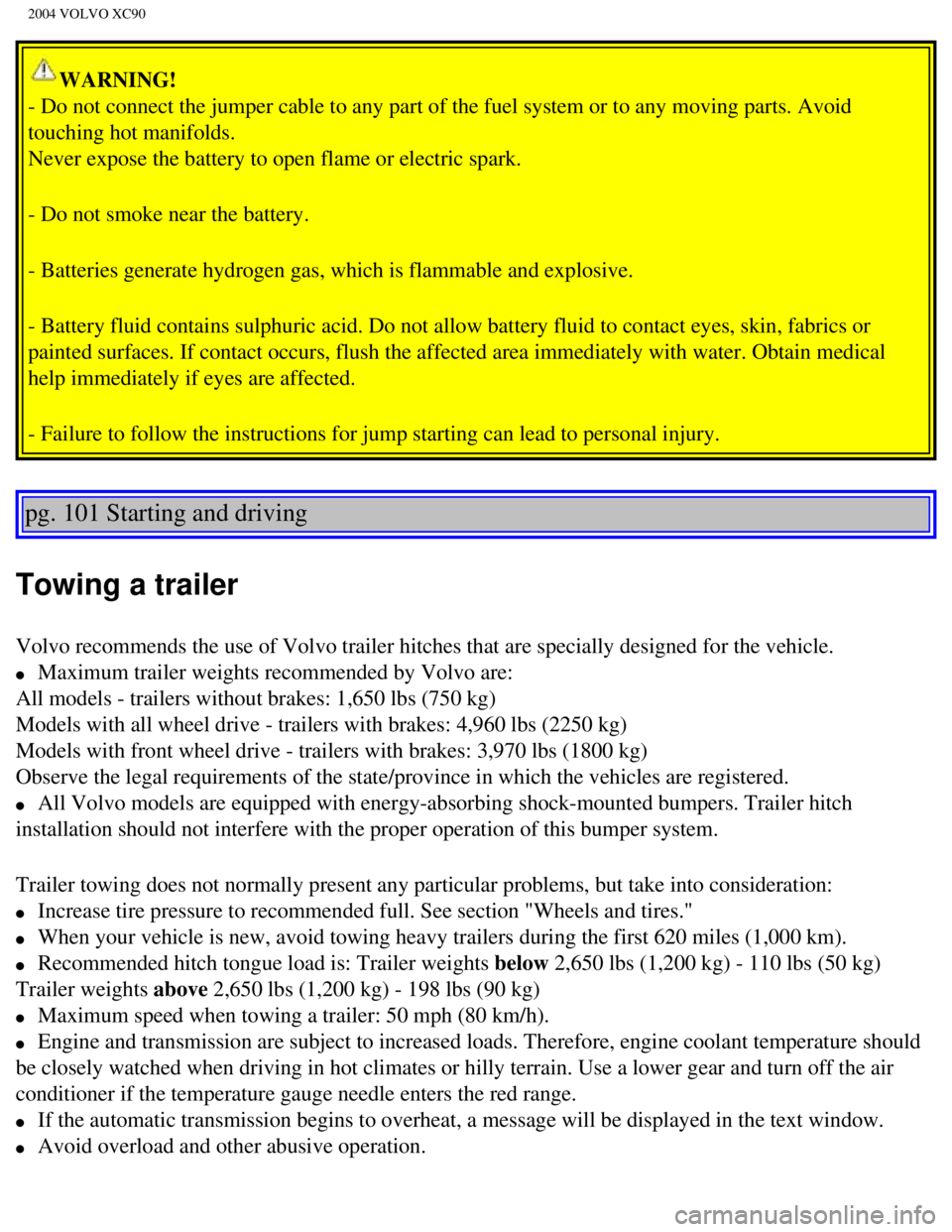 VOLVO XC90 2004 Owners Manual
2004 VOLVO XC90
WARNING!
- Do not connect the jumper cable to any part of the fuel system or to a\
ny moving parts. Avoid
touching hot manifolds.
Never expose the battery to open flame or electric VOLVO XC90 2004 Owners Manual
2004 VOLVO XC90
WARNING!
- Do not connect the jumper cable to any part of the fuel system or to a\
ny moving parts. Avoid
touching hot manifolds.
Never expose the battery to open flame or electric