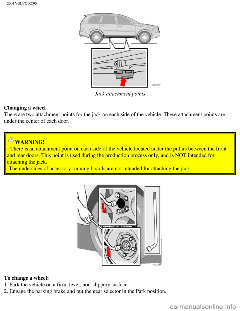 VOLVO XC90 2004  Owners Manual 
2004 VOLVO XC90
 
Jack attachment points
Changing a wheel 
There are two attachment points for the jack on each side of the vehicle\
. These attachment points are 
under the center of each door. 
WAR