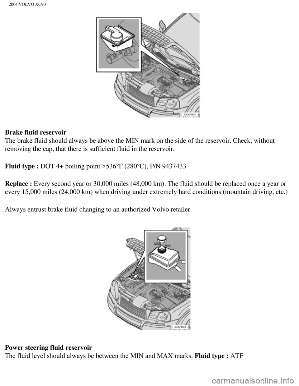VOLVO XC90 2004  Owners Manual 
2004 VOLVO XC90
Brake fluid reservoir 
The brake fluid should always be above the MIN mark on the side of the r\
eservoir. Check, without 
removing the cap, that there is sufficient fluid in the rese