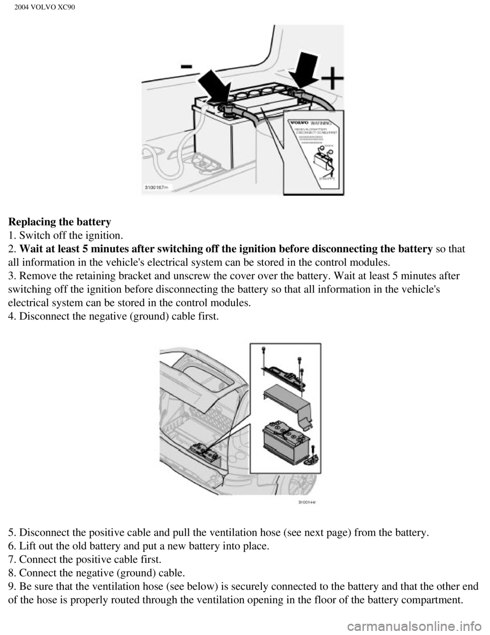 VOLVO XC90 2004  Owners Manual 
2004 VOLVO XC90
Replacing the battery 
1. Switch off the ignition. 
2. Wait at least 5 minutes after switching off the ignition before disconne\
cting the battery so that 
all information in the vehi
