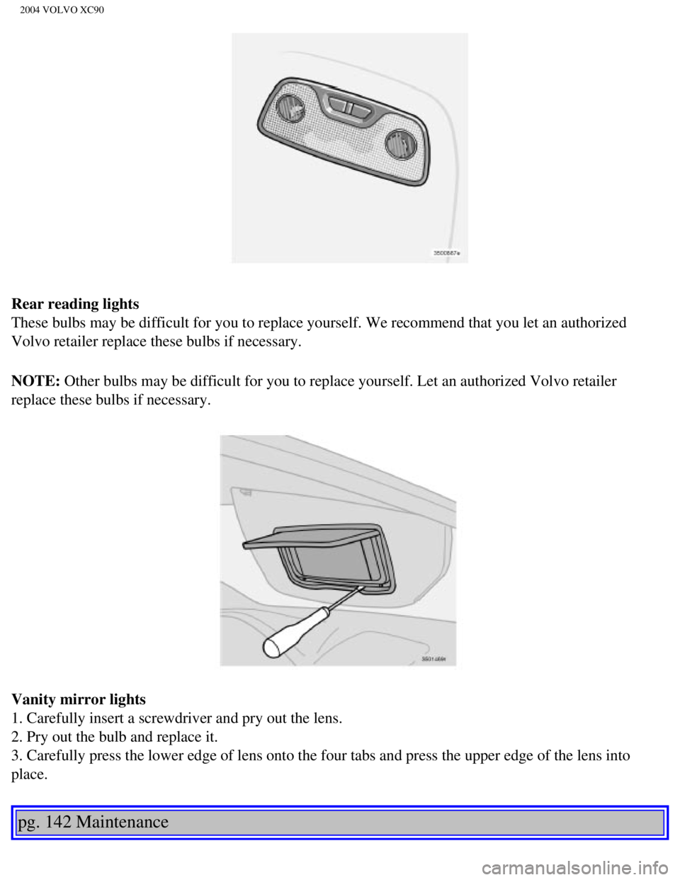 VOLVO XC90 2004  Owners Manual 
2004 VOLVO XC90
Rear reading lights 
These bulbs may be difficult for you to replace yourself. We recommend t\
hat you let an authorized 
Volvo retailer replace these bulbs if necessary. 
NOTE: Other