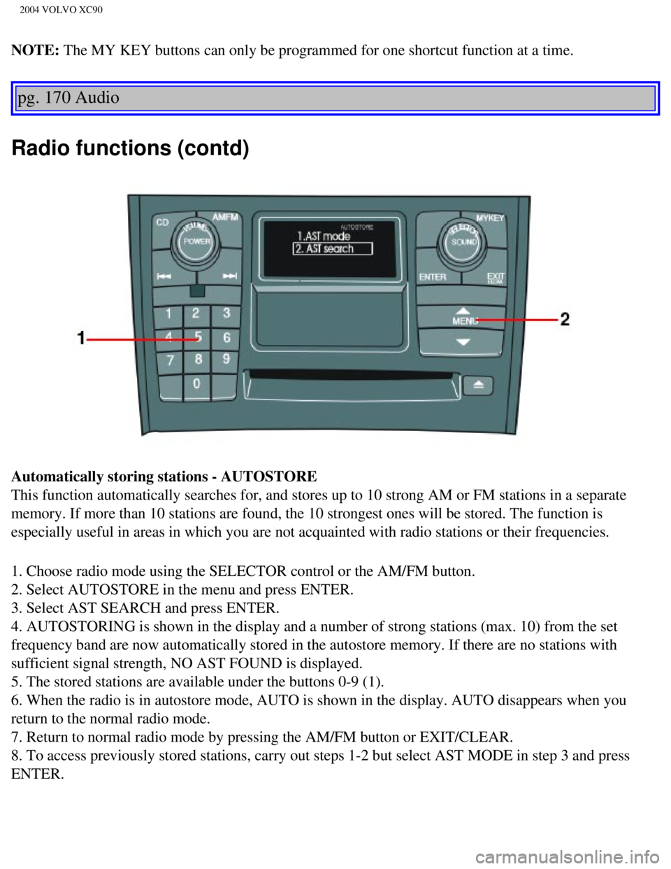 VOLVO XC90 2004 Owners Manual
2004 VOLVO XC90
NOTE: The MY KEY buttons can only be programmed for one shortcut function at a\
time.
pg. 170 Audio
Radio functions (contd)
Automatically storing stations - AUTOSTORE
This functio VOLVO XC90 2004 Owners Manual
2004 VOLVO XC90
NOTE: The MY KEY buttons can only be programmed for one shortcut function at a\
time.
pg. 170 Audio
Radio functions (contd)
Automatically storing stations - AUTOSTORE
This functio