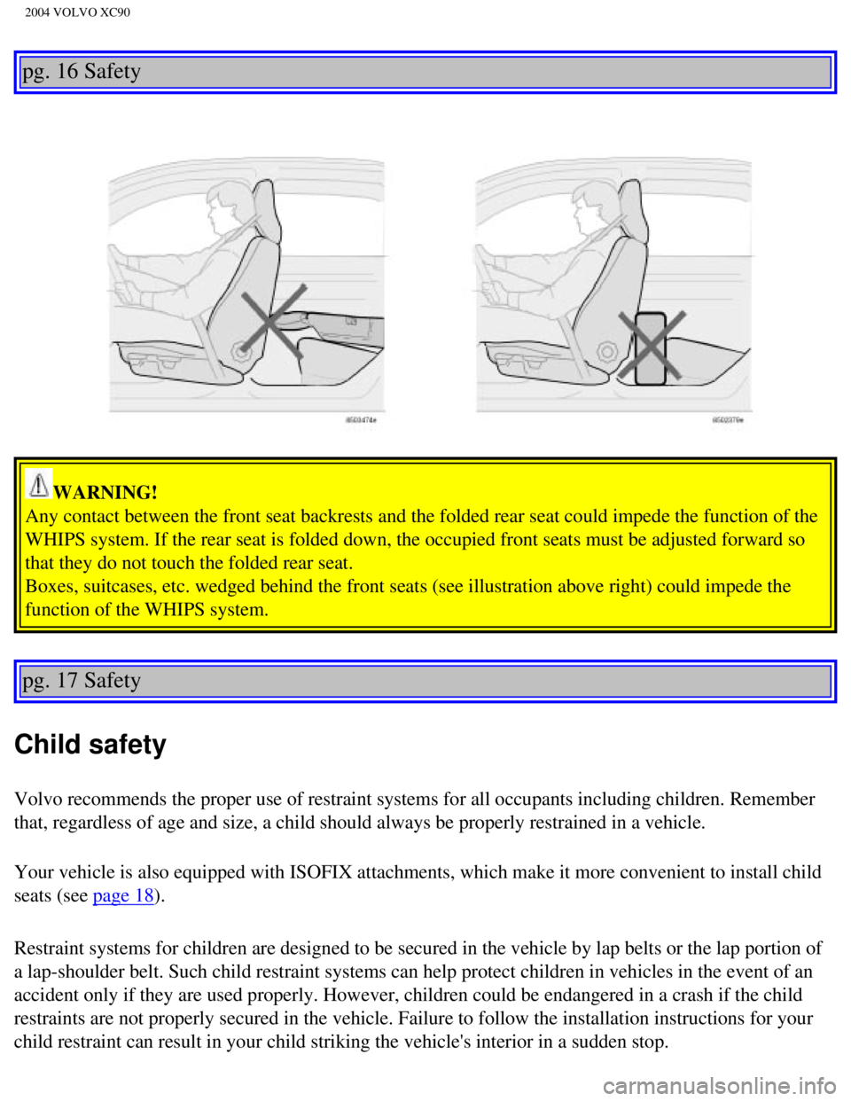 VOLVO XC90 2004 Owners Manual
2004 VOLVO XC90
pg. 16 Safety
WARNING!
Any contact between the front seat backrests and the folded rear seat co\
uld impede the function of the
WHIPS system. If the rear seat is folded down, the o VOLVO XC90 2004 Owners Manual
2004 VOLVO XC90
pg. 16 Safety
WARNING!
Any contact between the front seat backrests and the folded rear seat co\
uld impede the function of the
WHIPS system. If the rear seat is folded down, the o