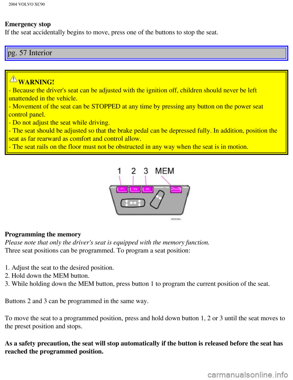 VOLVO XC90 2004  Owners Manual 
2004 VOLVO XC90
Emergency stop 
If the seat accidentally begins to move, press one of the buttons to sto\
p the seat. 
pg. 57 Interior 
WARNING! 
- Because the drivers seat can be adjusted with the 