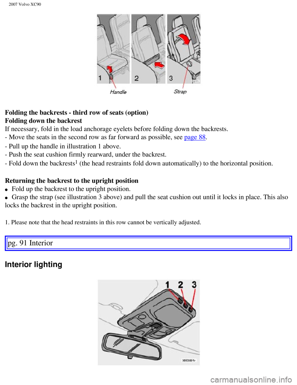 VOLVO XC90 2007  Owners Manual 
2007 Volvo XC90 
Folding the backrests - third row of seats (option) 
Folding down the backrest 
If necessary, fold in the load anchorage eyelets before folding down the\
 backrests. 
- Move the seat