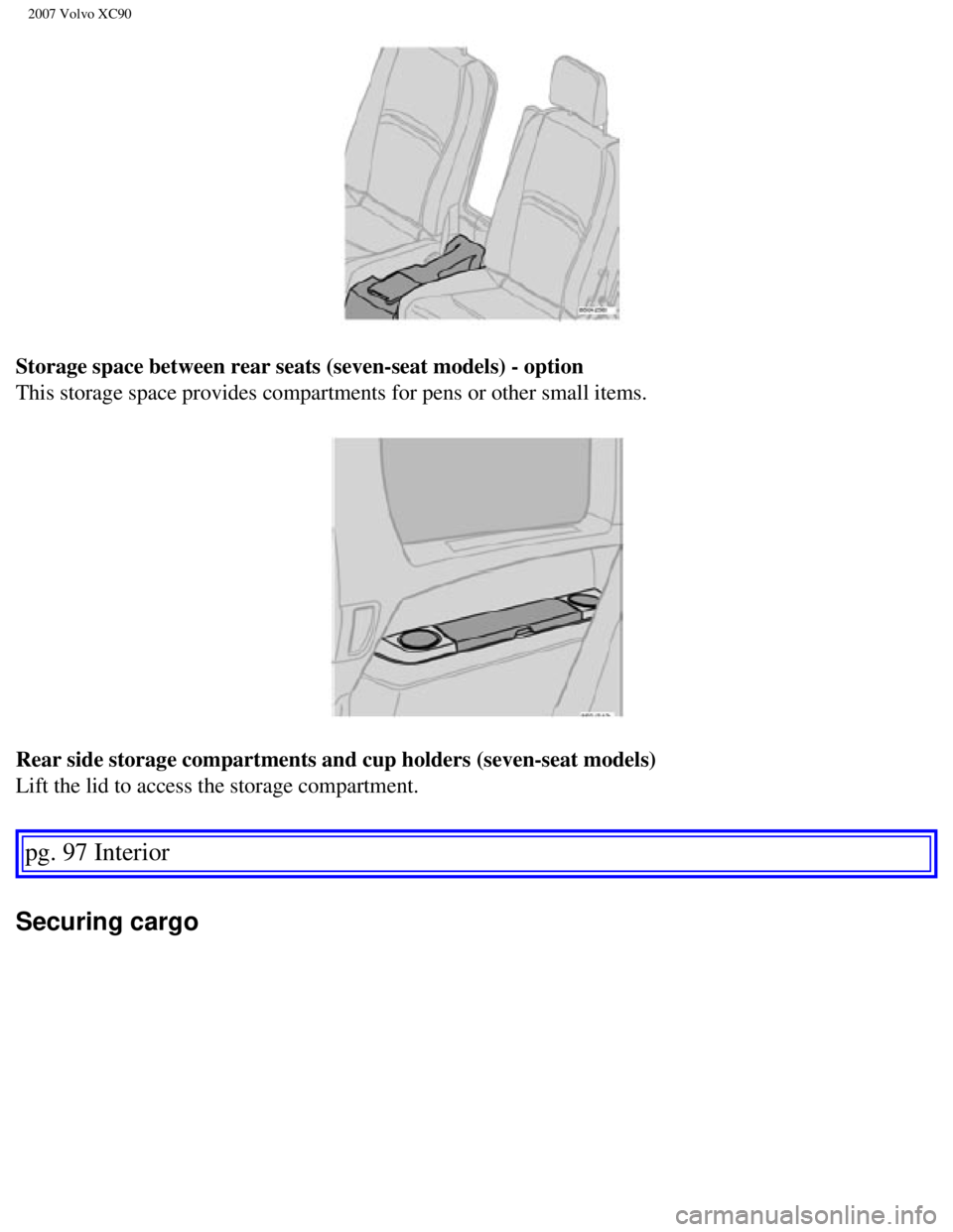 VOLVO XC90 2007  Owners Manual 
2007 Volvo XC90 
Storage space between rear seats (seven-seat models) - option 
This storage space provides compartments for pens or other small items. \
Rear side storage compartments and cup holde