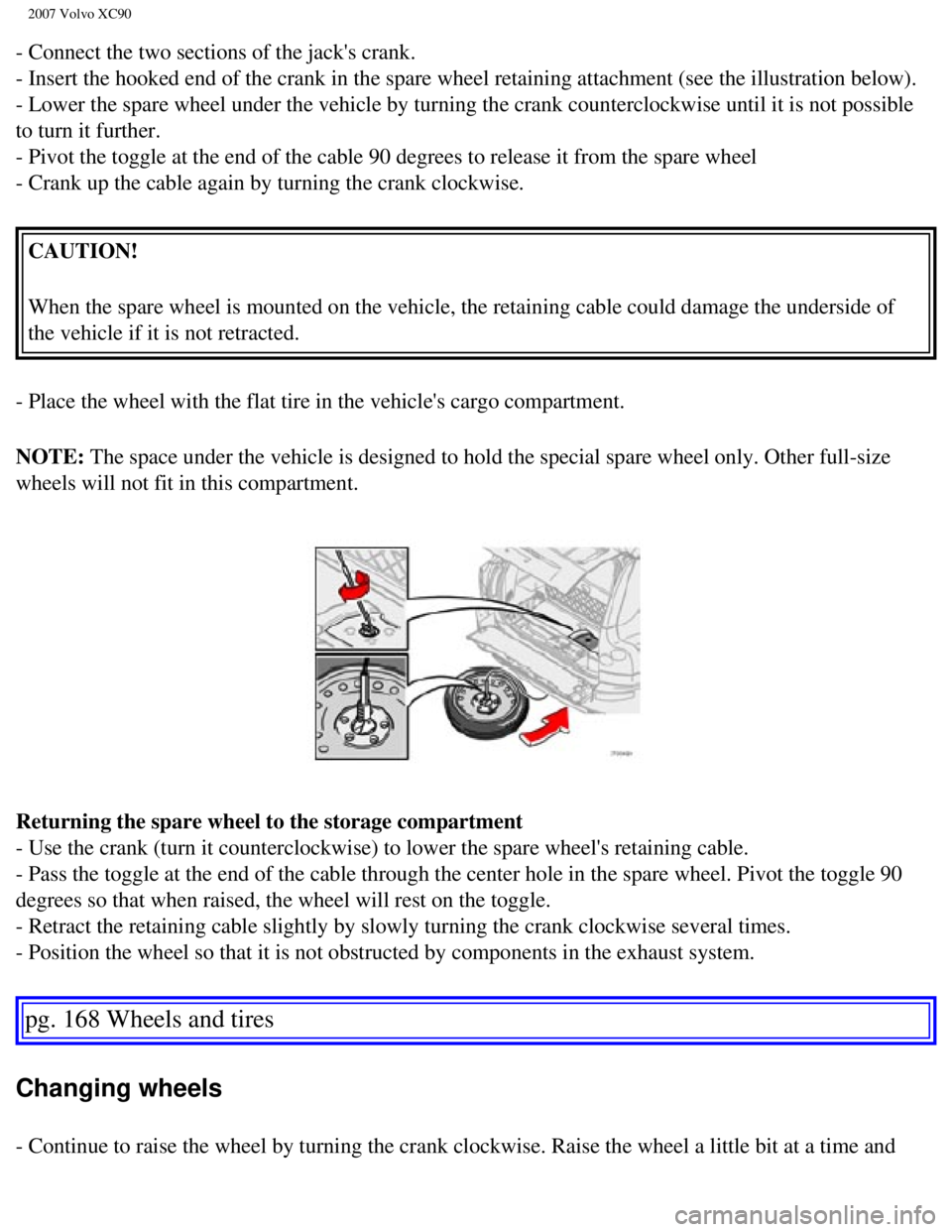 VOLVO XC90 2007  Owners Manual 
2007 Volvo XC90 
- Connect the two sections of the jacks crank. 
- Insert the hooked end of the crank in the spare wheel retaining attach\
ment (see the illustration below). 
- Lower the spare wheel