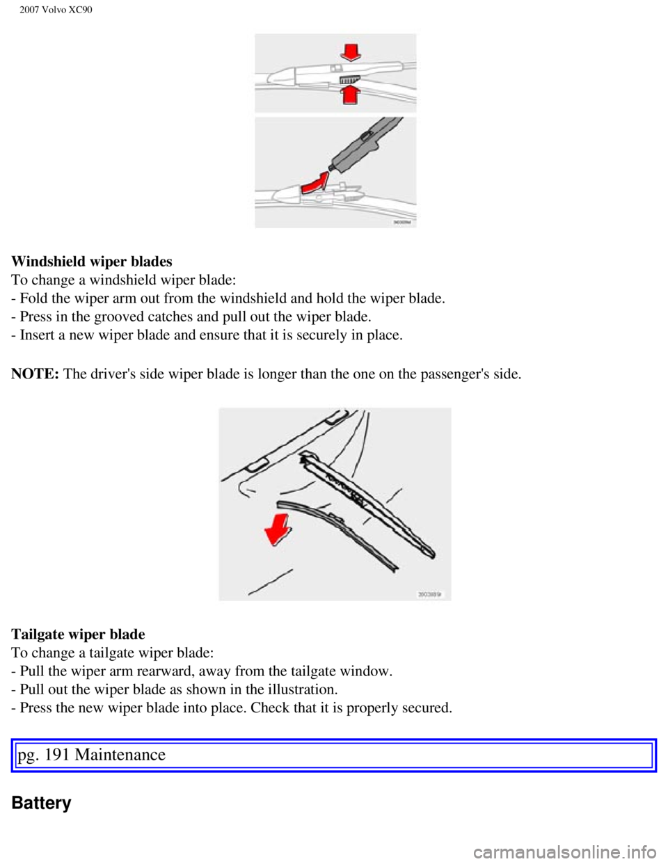 VOLVO XC90 2007  Owners Manual 
2007 Volvo XC90 
Windshield wiper blades 
To change a windshield wiper blade: 
- Fold the wiper arm out from the windshield and hold the wiper blade. 
- Press in the grooved catches and pull out the 