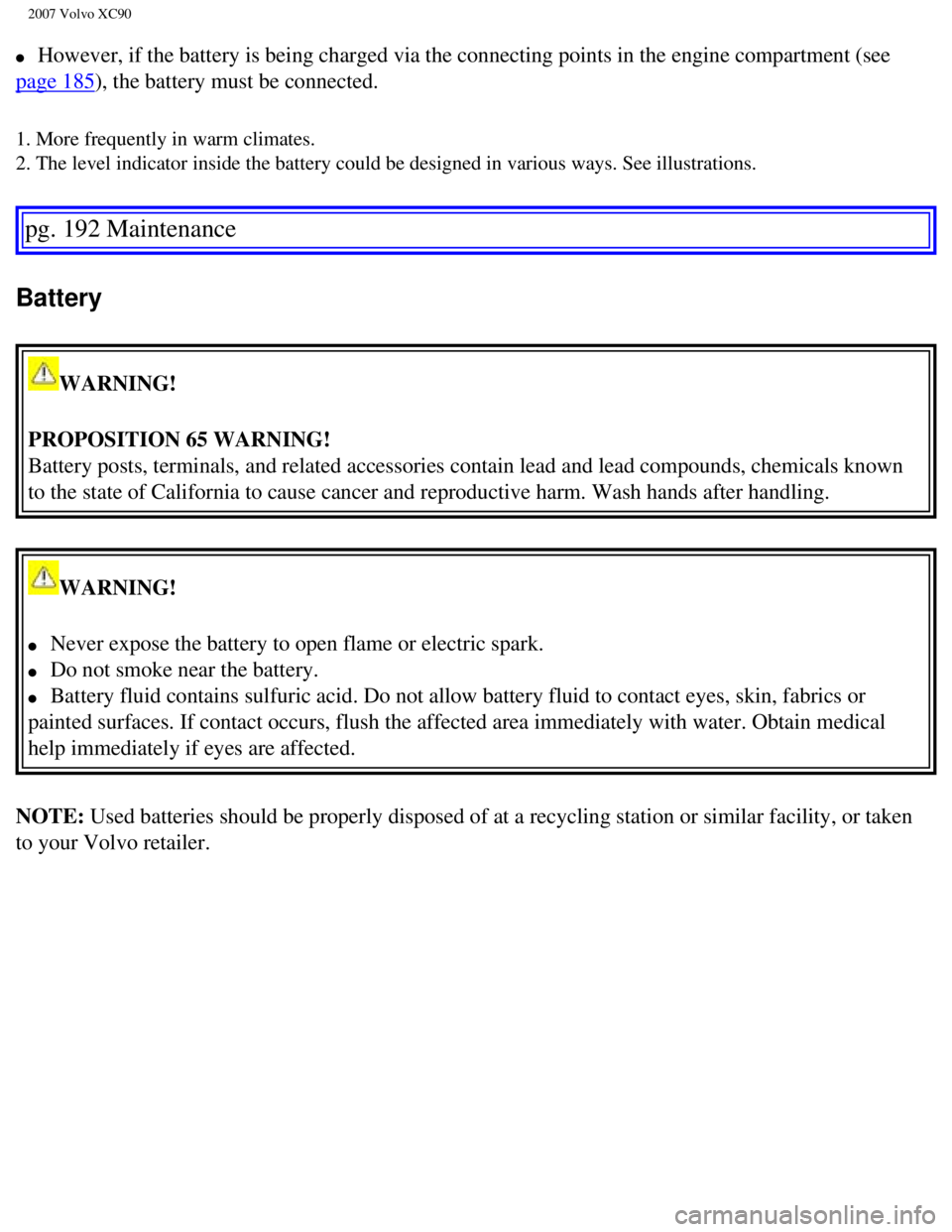 VOLVO XC90 2007  Owners Manual 
2007 Volvo XC90 
l     However, if the battery is being charged via the connecting points in th\
e engine compartment (see 
page 185), the battery must be connected. 
1. More frequently in warm clima