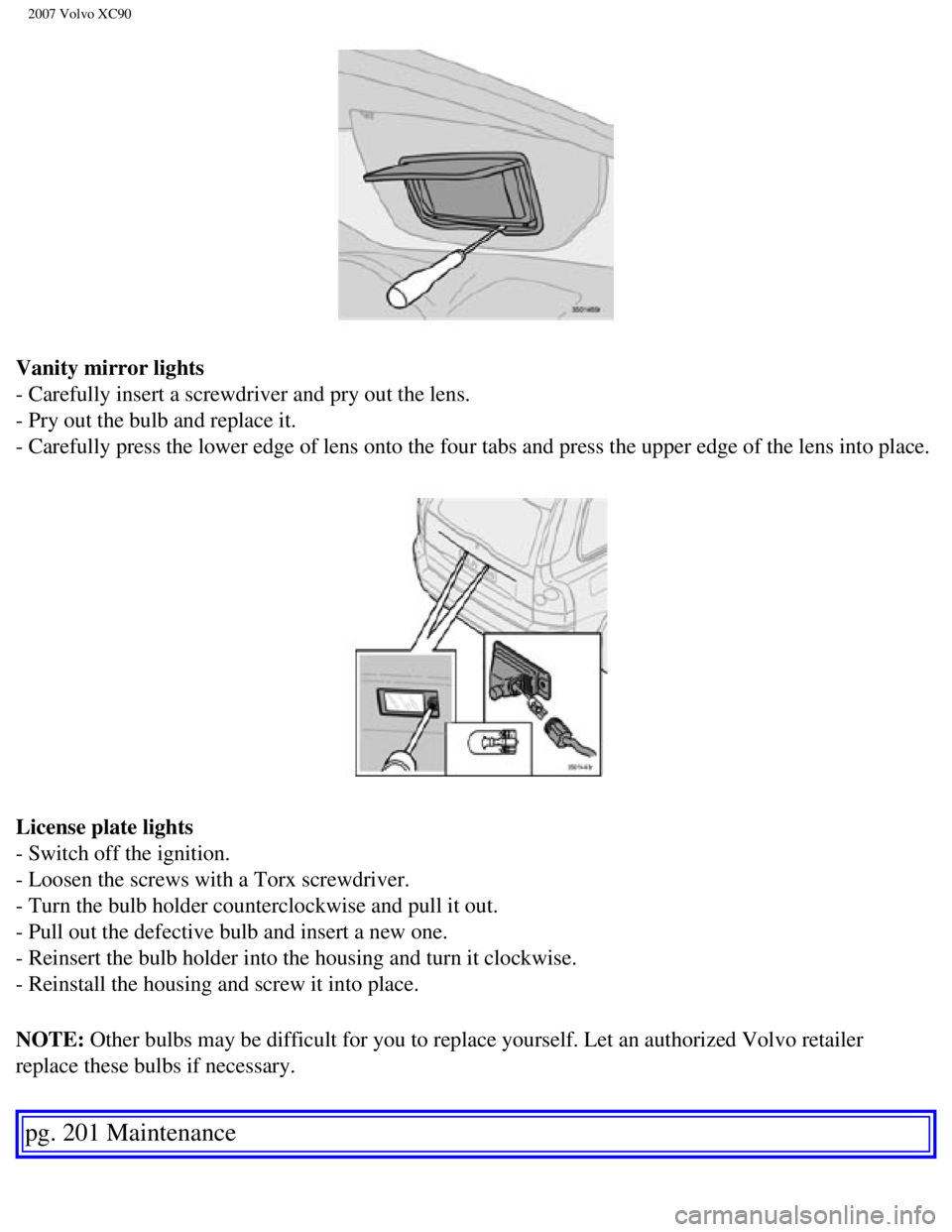 VOLVO XC90 2007  Owners Manual 
2007 Volvo XC90 
Vanity mirror lights 
- Carefully insert a screwdriver and pry out the lens. 
- Pry out the bulb and replace it. 
- Carefully press the lower edge of lens onto the four tabs and pres