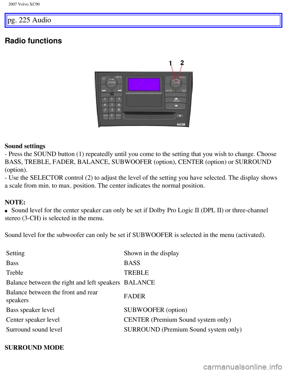 VOLVO XC90 2007  Owners Manual 
2007 Volvo XC90 
pg. 225 Audio 
Radio functions 
Sound settings 
- Press the SOUND button (1) repeatedly until you come to the setting \
that you wish to change. Choose 
BASS, TREBLE, FADER, BALANCE,