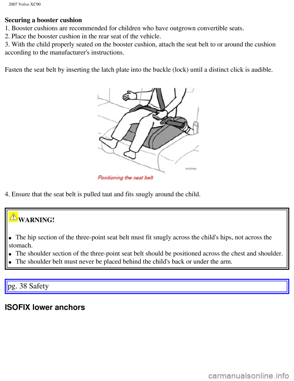VOLVO XC90 2007  Owners Manual 
2007 Volvo XC90 
Securing a booster cushion 
1. Booster cushions are recommended for children who have outgrown conve\
rtible seats. 
2. Place the booster cushion in the rear seat of the vehicle. 
3.