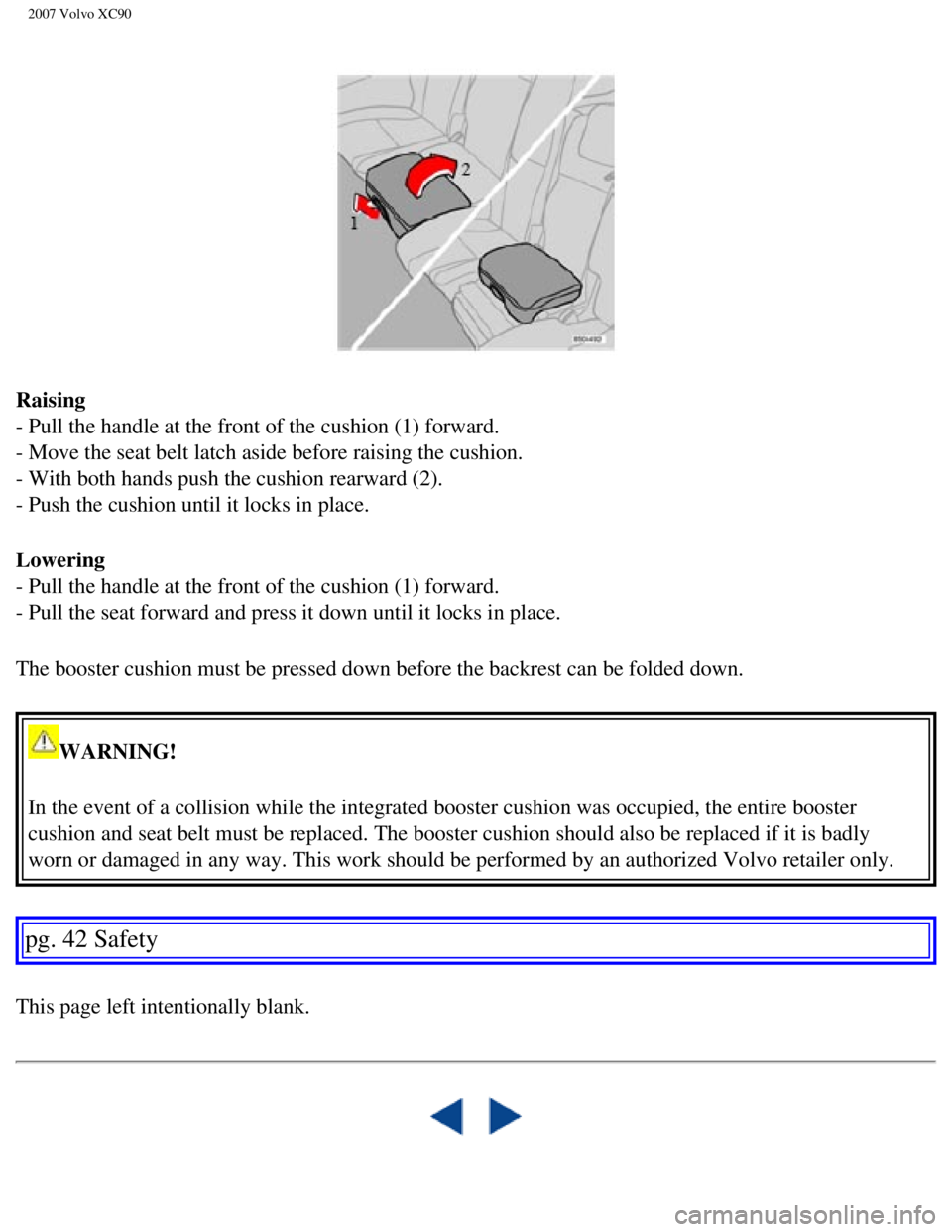VOLVO XC90 2007  Owners Manual 
2007 Volvo XC90 
Raising 
- Pull the handle at the front of the cushion (1) forward. 
- Move the seat belt latch aside before raising the cushion. 
- With both hands push the cushion rearward (2). 
-