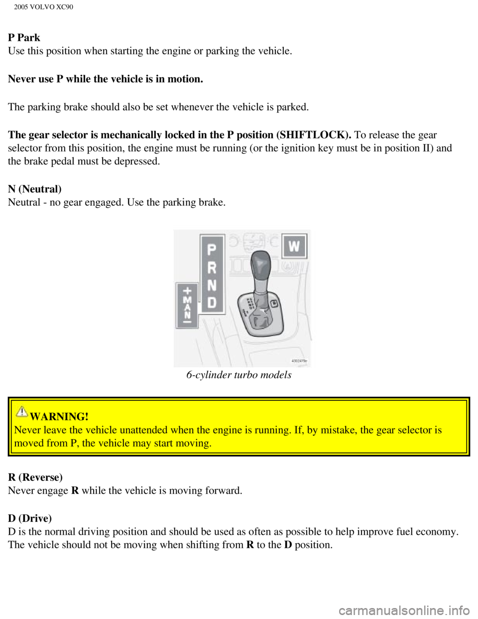VOLVO XC90 2005  Owners Manual 
2005 VOLVO XC90
P Park 
Use this position when starting the engine or parking the vehicle. 
Never use P while the vehicle is in motion. 
The parking brake should also be set whenever the vehicle is p