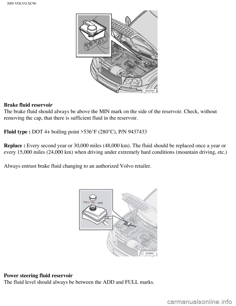 VOLVO XC90 2005  Owners Manual 
2005 VOLVO XC90
Brake fluid reservoir 
The brake fluid should always be above the MIN mark on the side of the r\
eservoir. Check, without 
removing the cap, that there is sufficient fluid in the rese