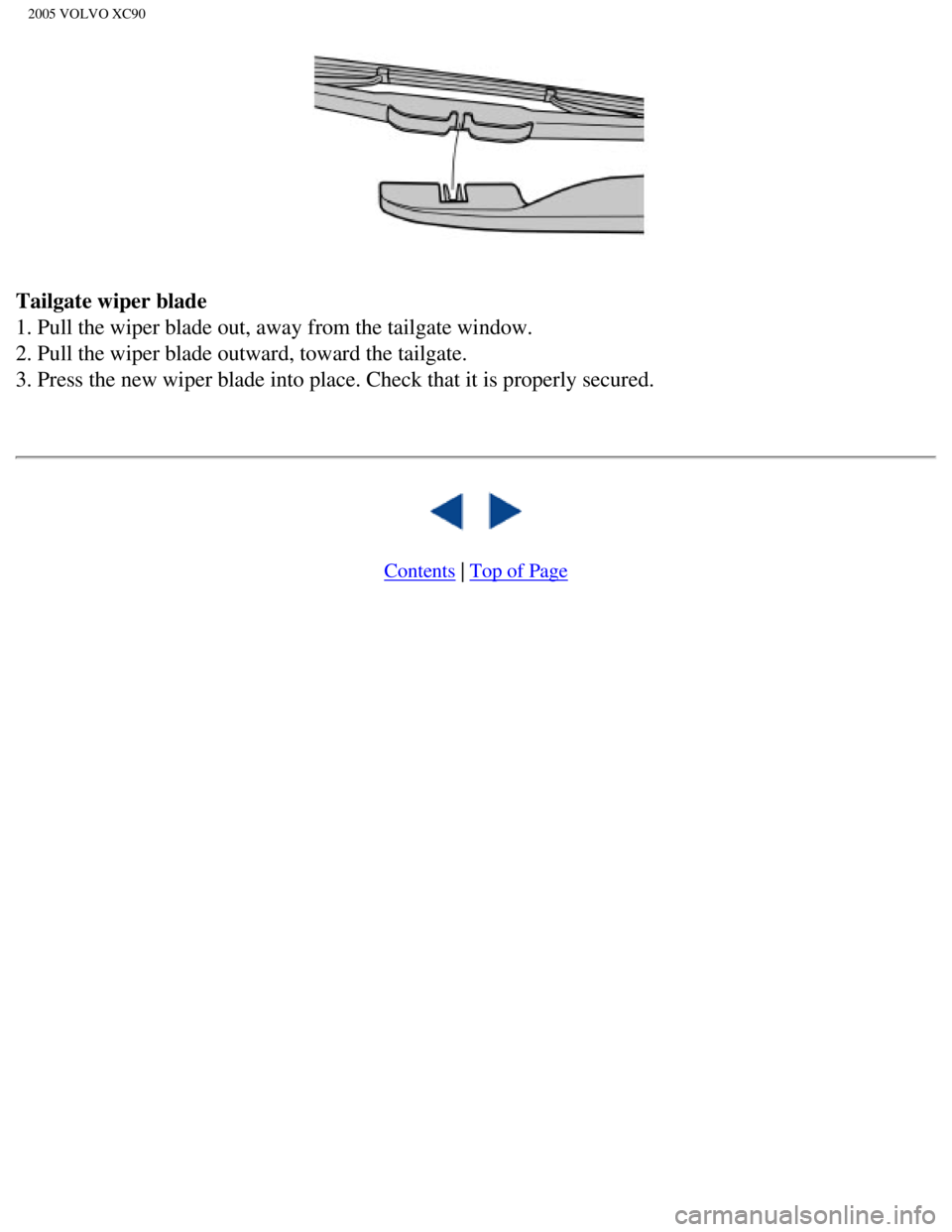 VOLVO XC90 2005  Owners Manual 
2005 VOLVO XC90
Tailgate wiper blade 
1. Pull the wiper blade out, away from the tailgate window. 
2. Pull the wiper blade outward, toward the tailgate. 
3. Press the new wiper blade into place. Chec
