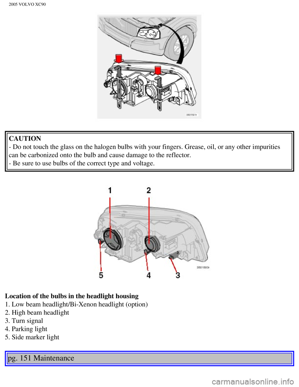 VOLVO XC90 2005  Owners Manual 
2005 VOLVO XC90
CAUTION 
- Do not touch the glass on the halogen bulbs with your fingers. Grease,\
 oil, or any other impurities 
can be carbonized onto the bulb and cause damage to the reflector.  
