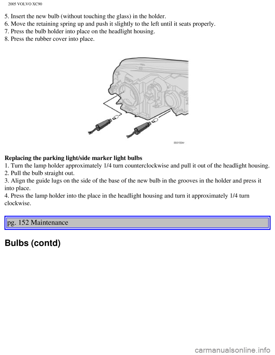 VOLVO XC90 2005  Owners Manual 
2005 VOLVO XC90
5. Insert the new bulb (without touching the glass) in the holder. 
6. Move the retaining spring up and push it slightly to the left until i\
t seats properly. 
7. Press the bulb hold