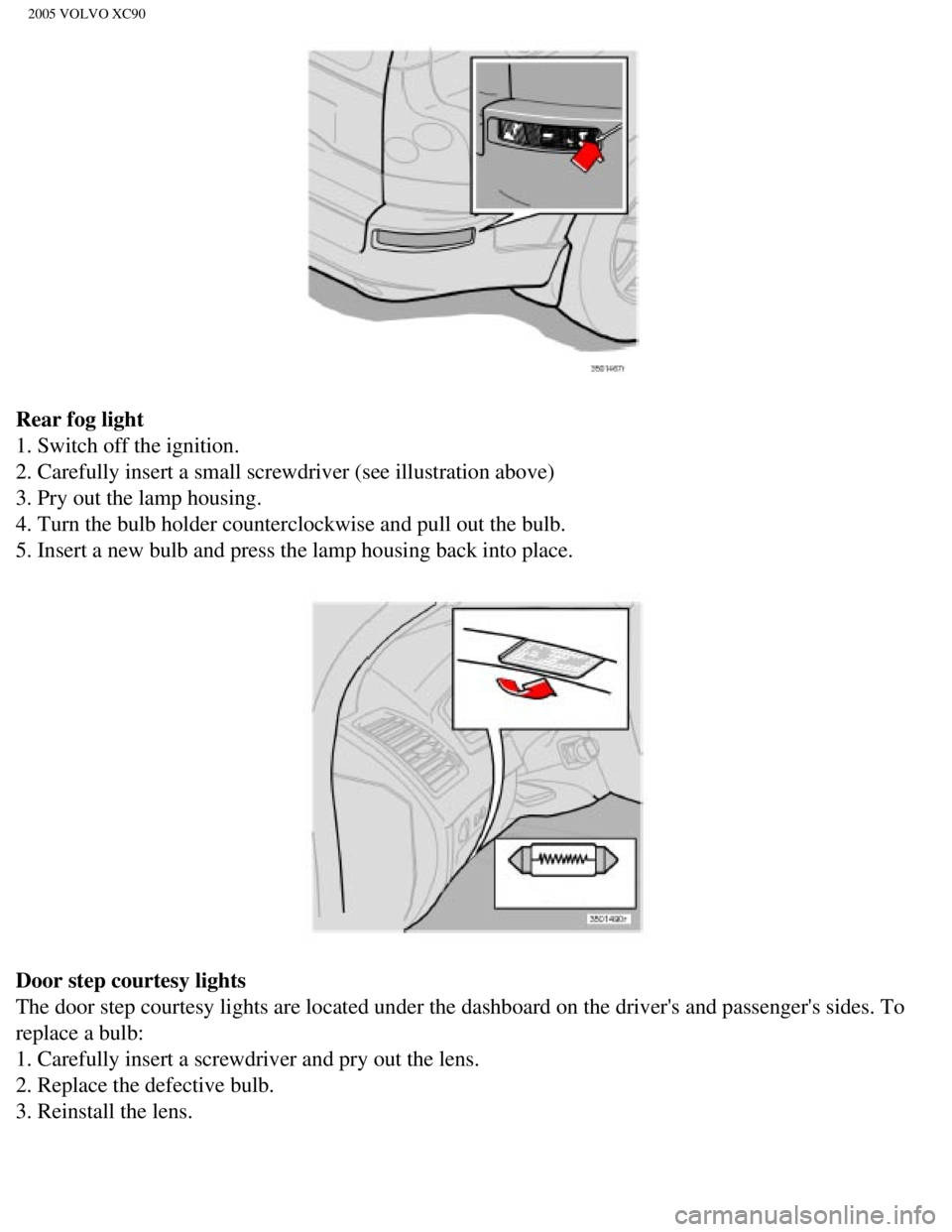 VOLVO XC90 2005  Owners Manual 
2005 VOLVO XC90
Rear fog light 
1. Switch off the ignition. 
2. Carefully insert a small screwdriver (see illustration above) 
3. Pry out the lamp housing. 
4. Turn the bulb holder counterclockwise a