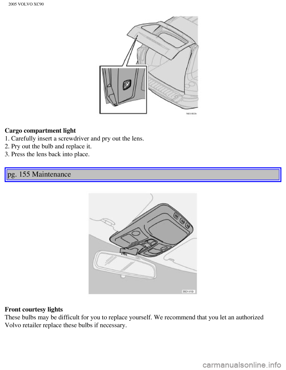 VOLVO XC90 2005  Owners Manual 
2005 VOLVO XC90
Cargo compartment light 
1. Carefully insert a screwdriver and pry out the lens. 
2. Pry out the bulb and replace it. 
3. Press the lens back into place. 
pg. 155 Maintenance 
Front c