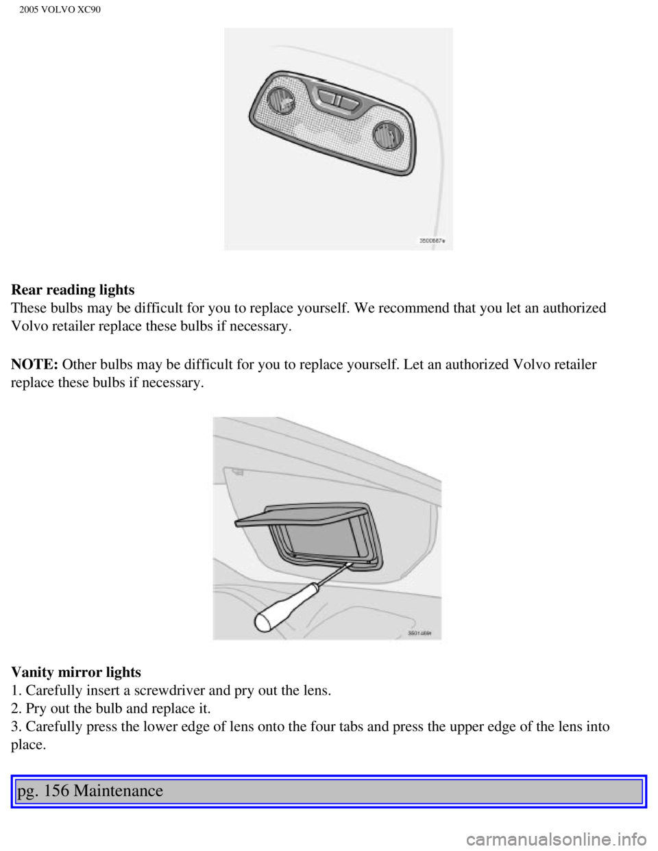 VOLVO XC90 2005  Owners Manual 
2005 VOLVO XC90
Rear reading lights 
These bulbs may be difficult for you to replace yourself. We recommend t\
hat you let an authorized 
Volvo retailer replace these bulbs if necessary. 
NOTE: Other