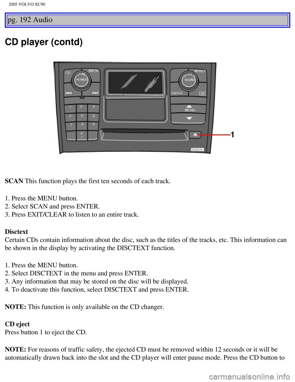 VOLVO XC90 2005 Owners Manual
2005 VOLVO XC90
pg. 192 Audio
CD player (contd)
SCAN This function plays the first ten seconds of each track.
1. Press the MENU button.
2. Select SCAN and press ENTER.
3. Press EXIT/CLEAR to liste VOLVO XC90 2005 Owners Manual
2005 VOLVO XC90
pg. 192 Audio
CD player (contd)
SCAN This function plays the first ten seconds of each track.
1. Press the MENU button.
2. Select SCAN and press ENTER.
3. Press EXIT/CLEAR to liste