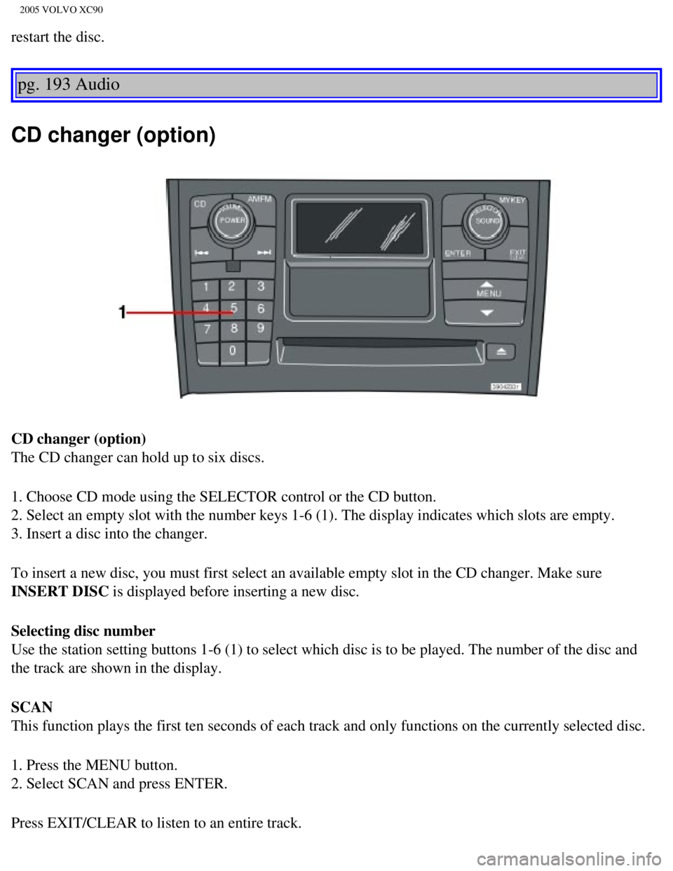 VOLVO XC90 2005  Owners Manual 
2005 VOLVO XC90
restart the disc. 
pg. 193 Audio 
CD changer (option)
CD changer (option) 
The CD changer can hold up to six discs.
1. Choose CD mode using the SELECTOR control or the CD button. 
2. 