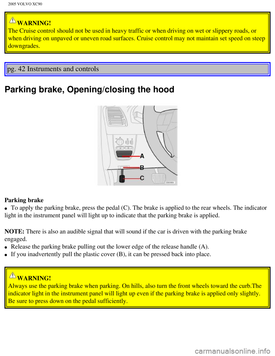 VOLVO XC90 2005  Owners Manual 
2005 VOLVO XC90
WARNING! 
The Cruise control should not be used in heavy traffic or when driving o\
n wet or slippery roads, or 
when driving on unpaved or uneven road surfaces. Cruise control may no