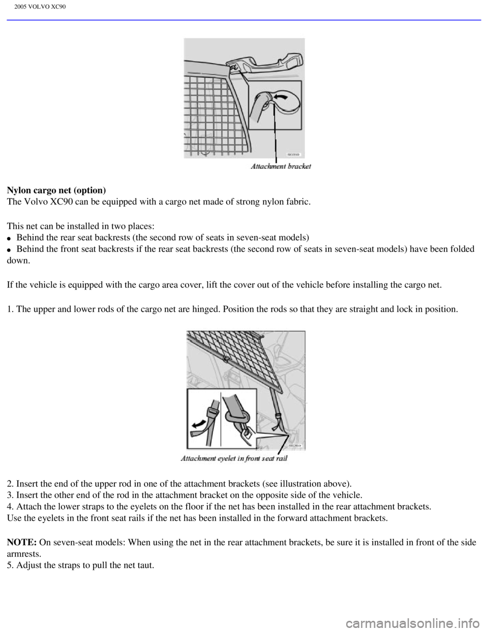 VOLVO XC90 2005  Owners Manual 
2005 VOLVO XC90
Nylon cargo net (option) 
The Volvo XC90 can be equipped with a cargo net made of strong nylon fab\
ric.
This net can be installed in two places: 
l     Behind the rear seat backrests