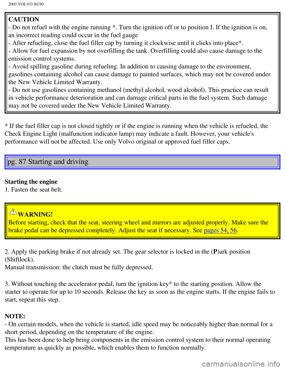 VOLVO XC90 2003  Owners Manual 
2003 VOLVO XC90
CAUTION 
- Do not refuel with the engine running *. Turn the ignition off or to p\
osition I. If the ignition is on, 
an incorrect reading could occur in the fuel gauge 
- After refue