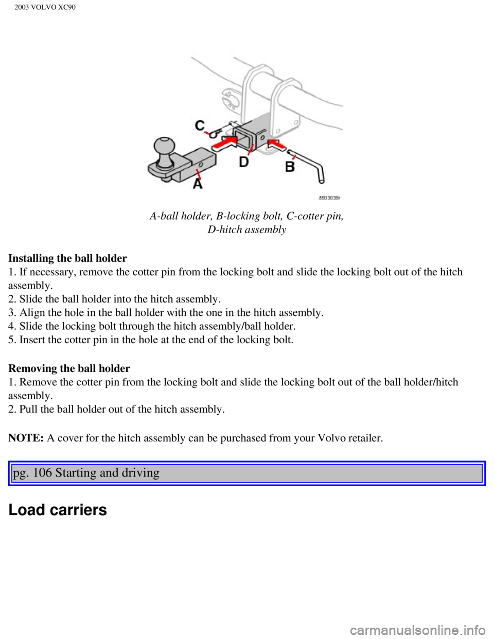 VOLVO XC90 2003  Owners Manual 
2003 VOLVO XC90
 
A-ball holder, B-locking bolt, C-cotter pin,  D-hitch assembly
Installing the ball holder 
1. If necessary, remove the cotter pin from the locking bolt and slide t\
he locking bolt 