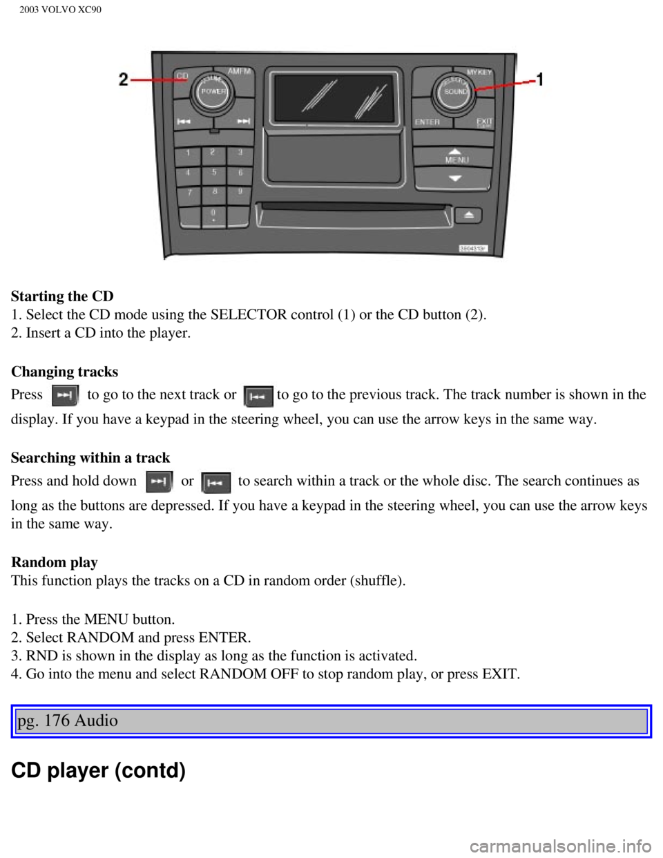 VOLVO XC90 2003  Owners Manual 
2003 VOLVO XC90
Starting the CD 
1. Select the CD mode using the SELECTOR control (1) or the CD button \
(2). 
2. Insert a CD into the player.
Changing tracks 
Press 
 to go to the next track or to g