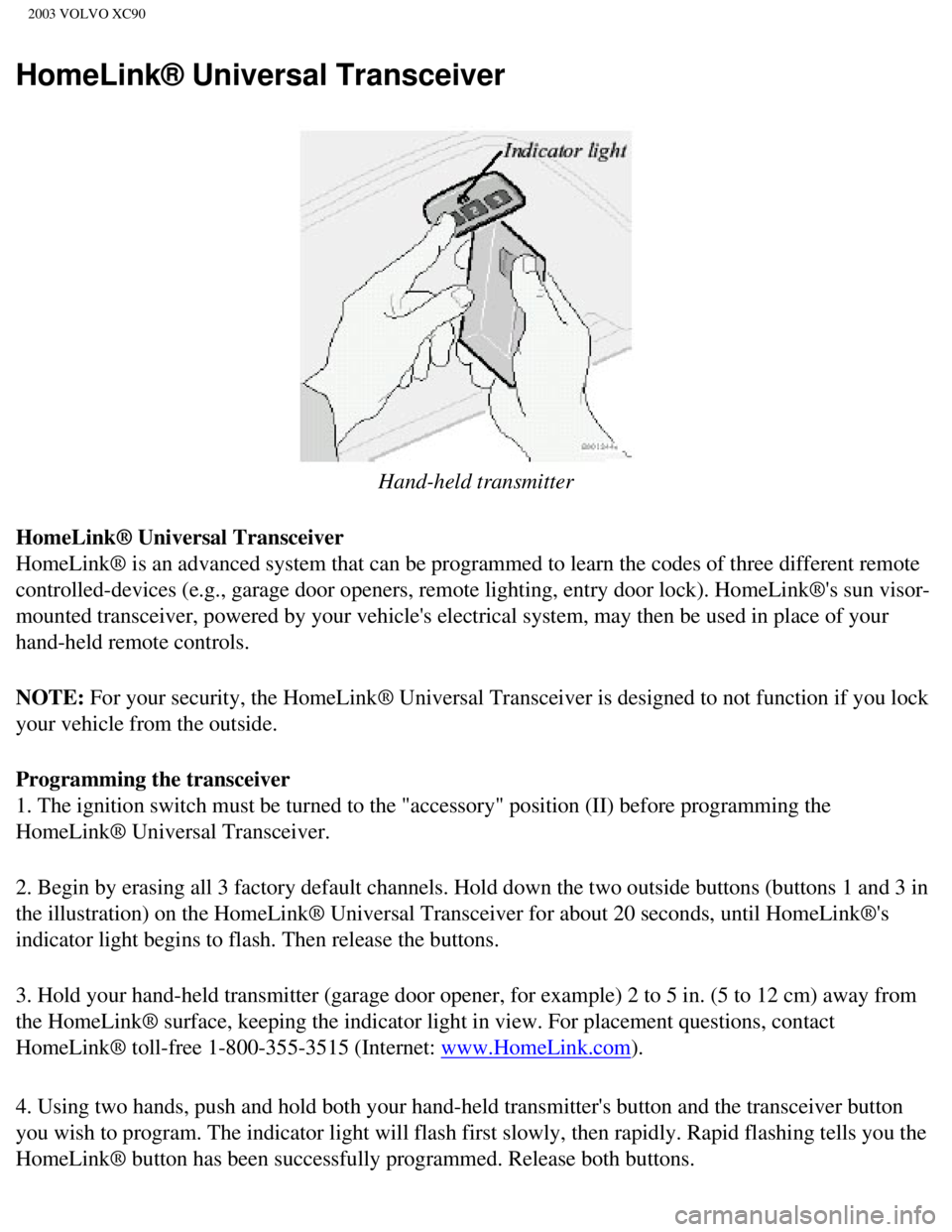 VOLVO XC90 2003 Owners Manual
2003 VOLVO XC90
HomeLink® Universal Transceiver
Hand-held transmitter
HomeLink® Universal Transceiver
HomeLink® is an advanced system that can be programmed to learn the c\
odes of three differ VOLVO XC90 2003 Owners Manual
2003 VOLVO XC90
HomeLink® Universal Transceiver
Hand-held transmitter
HomeLink® Universal Transceiver
HomeLink® is an advanced system that can be programmed to learn the c\
odes of three differ