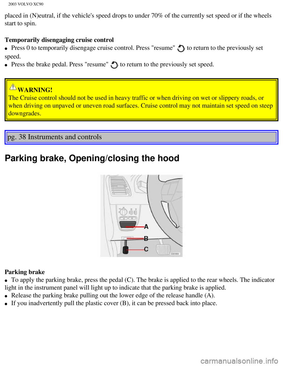 VOLVO XC90 2003 Owners Manual
2003 VOLVO XC90
placed in (N)eutral, if the vehicles speed drops to under 70% of the \
currently set speed or if the wheels
start to spin.
Temporarily disengaging cruise control
l Press 0 to t VOLVO XC90 2003 Owners Manual
2003 VOLVO XC90
placed in (N)eutral, if the vehicles speed drops to under 70% of the \
currently set speed or if the wheels
start to spin.
Temporarily disengaging cruise control
l Press 0 to t