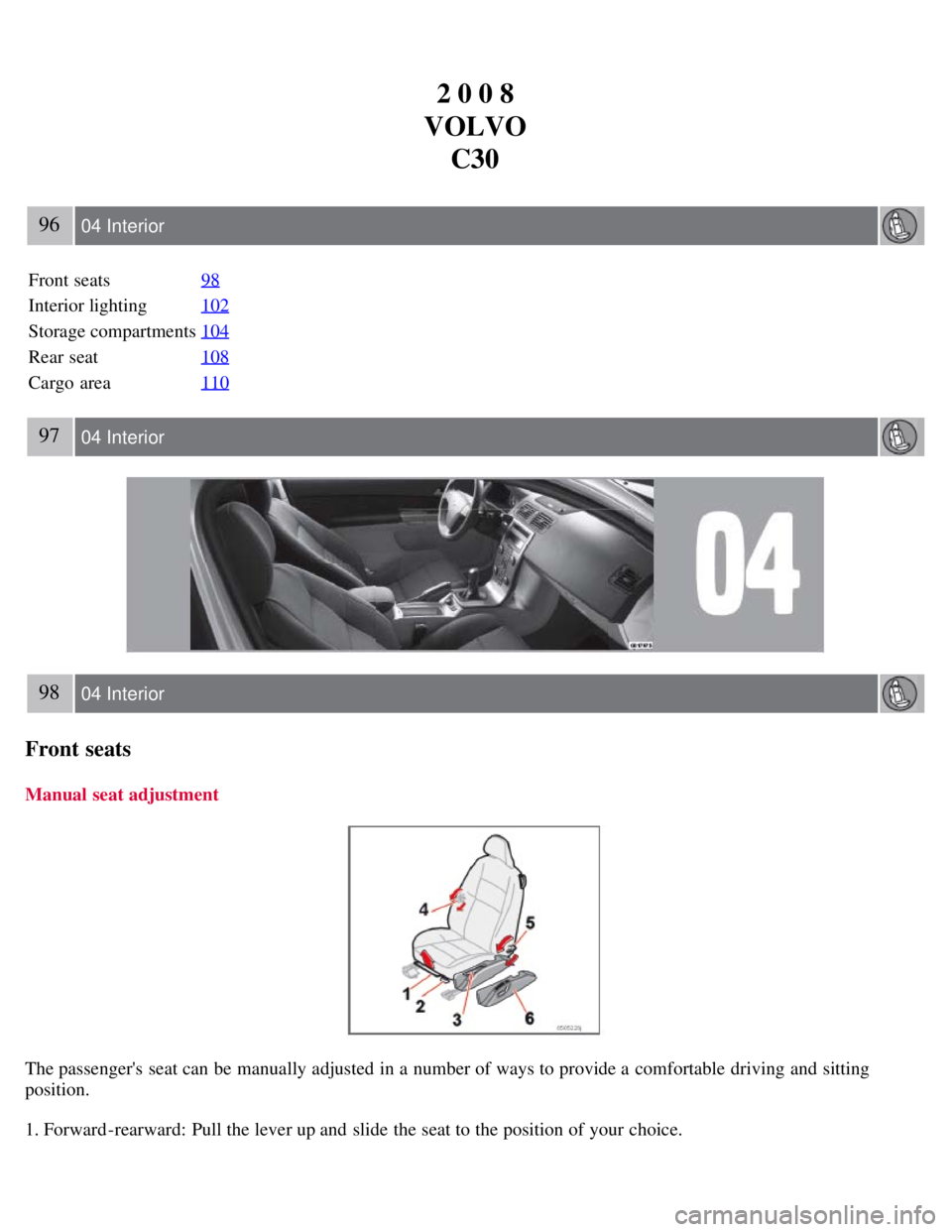 VOLVO C30 2008  Owners Manual 2 0 0 8
VOLVO C30
96 04 Interior
Front seats 98
Interior lighting102
Storage compartments104
Rear seat108
Cargo  area110
97 04 Interior
98 04 Interior
Front seats
Manual seat adjustment
The passenger