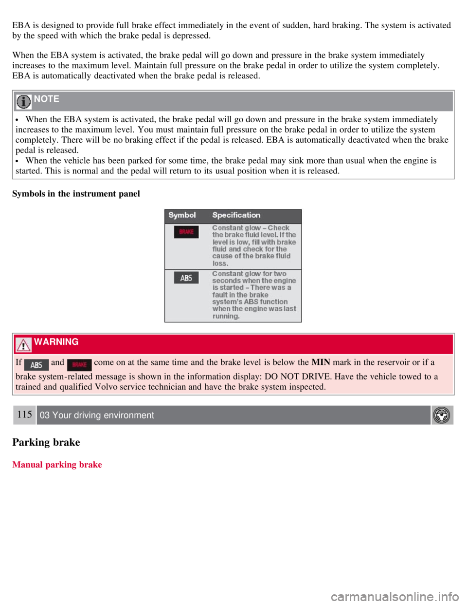 VOLVO S80 2008  Owners Manual EBA is designed to provide full brake effect immediately in the event of sudden, hard braking. The system is activated
by the speed with which  the brake pedal is depressed.
When the EBA system is act
