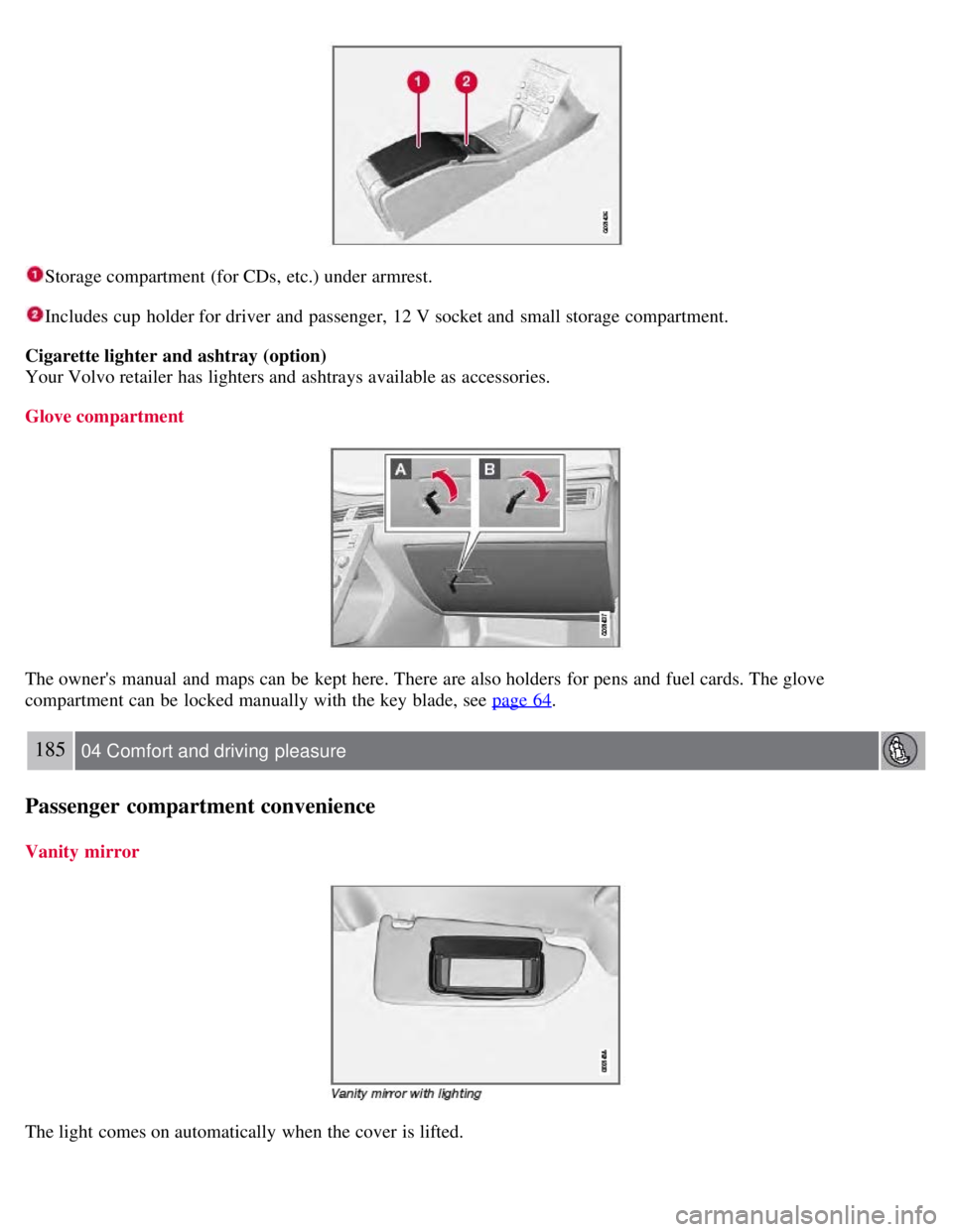 VOLVO S80 2008  Owners Manual Storage compartment (for CDs, etc.) under armrest.
Includes cup  holder for driver and  passenger,  12 V socket and  small storage compartment.
Cigarette lighter and ashtray (option)
Your Volvo retail