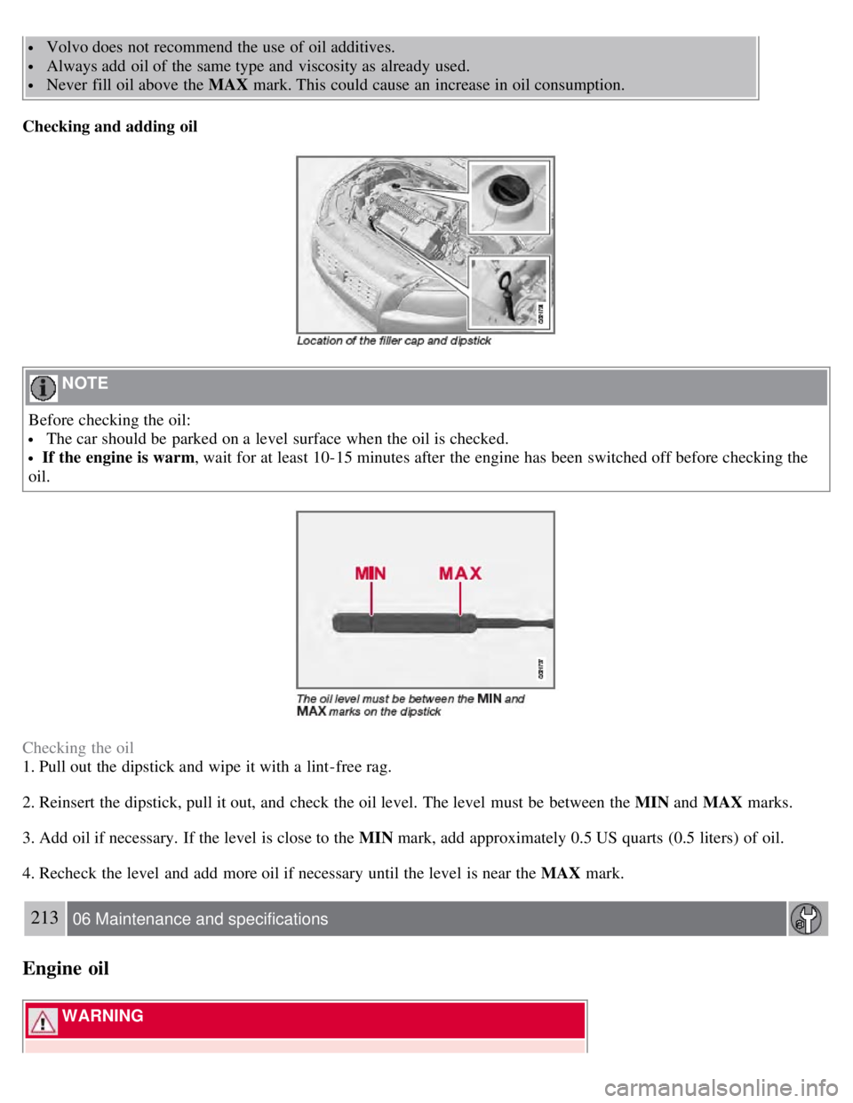 VOLVO S80 2008  Owners Manual  Volvo does not recommend the use of oil additives.
 Always add  oil of the same type and  viscosity as already  used.
 Never  fill oil above the MAX mark. This could cause an  increase in oil consump