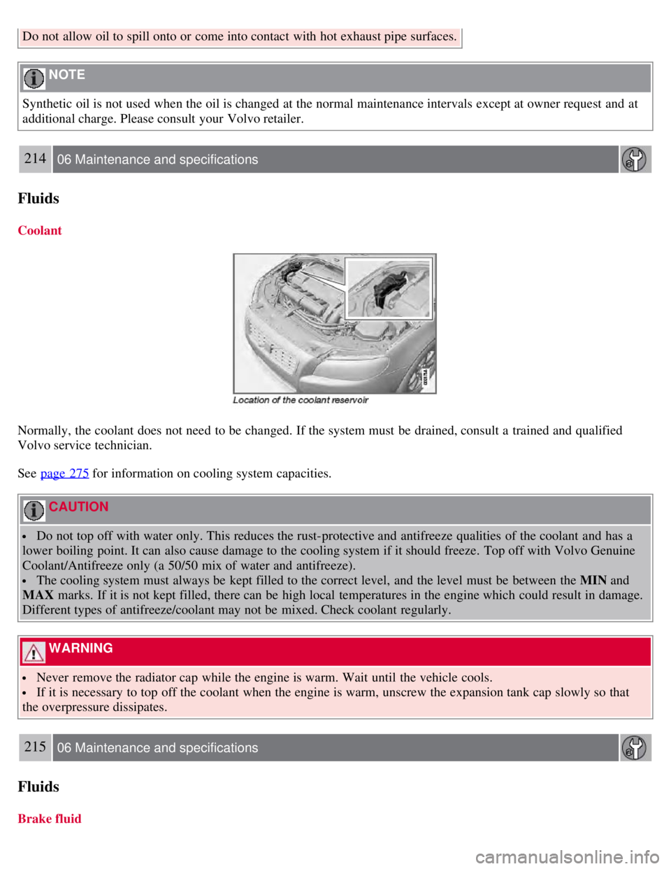 VOLVO S80 2008  Owners Manual Do not allow oil to spill onto or come into contact with hot exhaust pipe surfaces.
 NOTE 
Synthetic oil is not used when the oil is changed at the normal maintenance intervals  except at owner reques