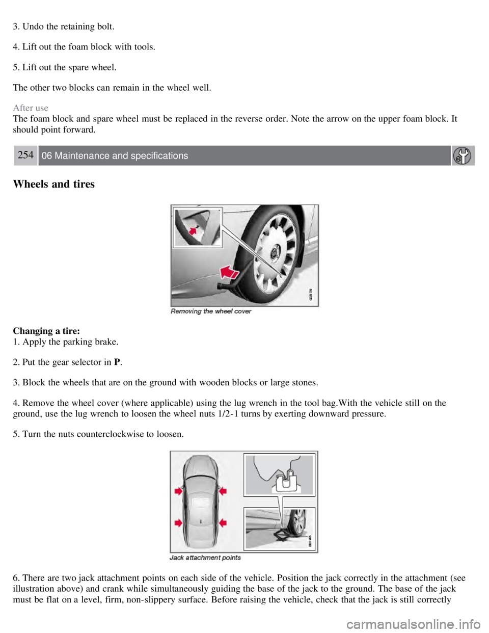 VOLVO S80 2008  Owners Manual 3. Undo the retaining bolt.
4. Lift out the foam block with tools.
5. Lift out the spare wheel.
The other two blocks can remain in the wheel well.
After use
The foam block and  spare wheel must  be  r