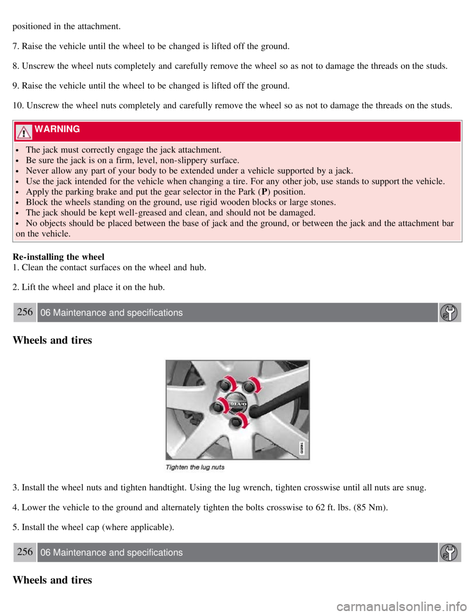 VOLVO S80 2008  Owners Manual positioned in the attachment.
7. Raise the vehicle until the wheel to be  changed is lifted off the ground.
8. Unscrew the wheel nuts completely  and  carefully remove the wheel so as not to damage th