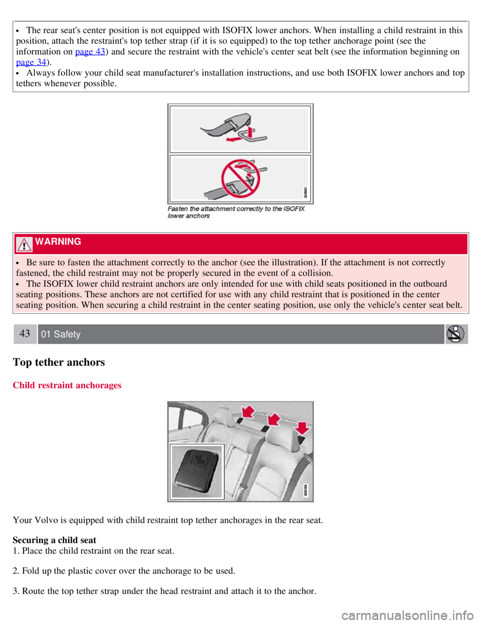 VOLVO S80 2008  Owners Manual  The rear seats center  position is not equipped with ISOFIX lower anchors. When installing a  child restraint in this
position, attach the restraints top tether strap  (if  it is so equipped) to th