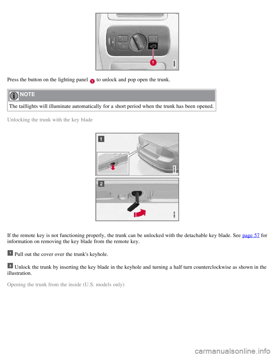 VOLVO S80 2008  Owners Manual Press the button on the lighting panel  to unlock and  pop open  the trunk.
 NOTE 
The taillights will illuminate automatically  for a  short period when the trunk has been opened.
Unlocking the trunk
