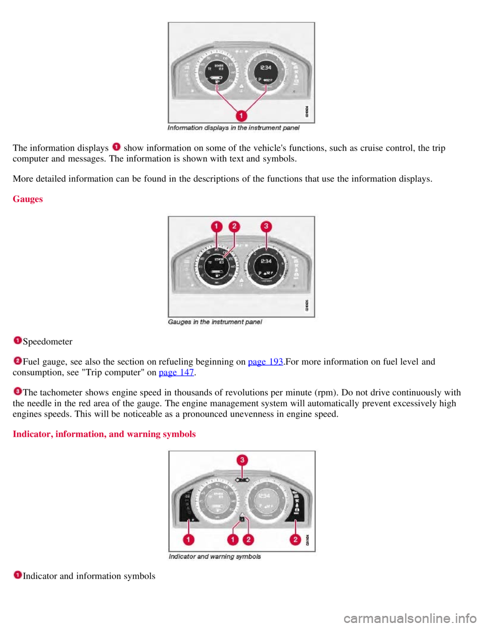 VOLVO S80 2008  Owners Manual The information displays  show information on some of the vehicles functions, such as cruise control, the trip
computer and  messages. The information is shown with text and  symbols.
More detailed i