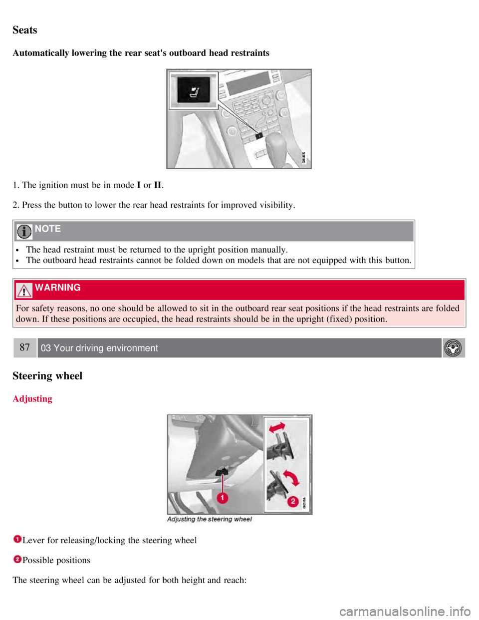 VOLVO S80 2008  Owners Manual Seats
Automatically lowering the rear seats outboard  head restraints
1. The ignition must  be  in mode I or II.
2. Press the button to lower the rear head restraints for improved visibility.
 NOTE 
