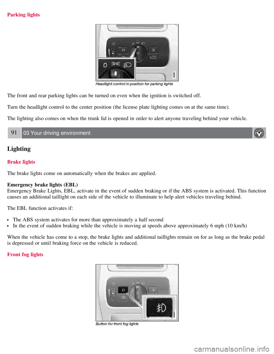 VOLVO S80 2008  Owners Manual Parking  lights
The front  and  rear parking lights can be  turned on even when the ignition is switched off.
Turn  the headlight control to the center  position (the license plate  lighting comes on 
