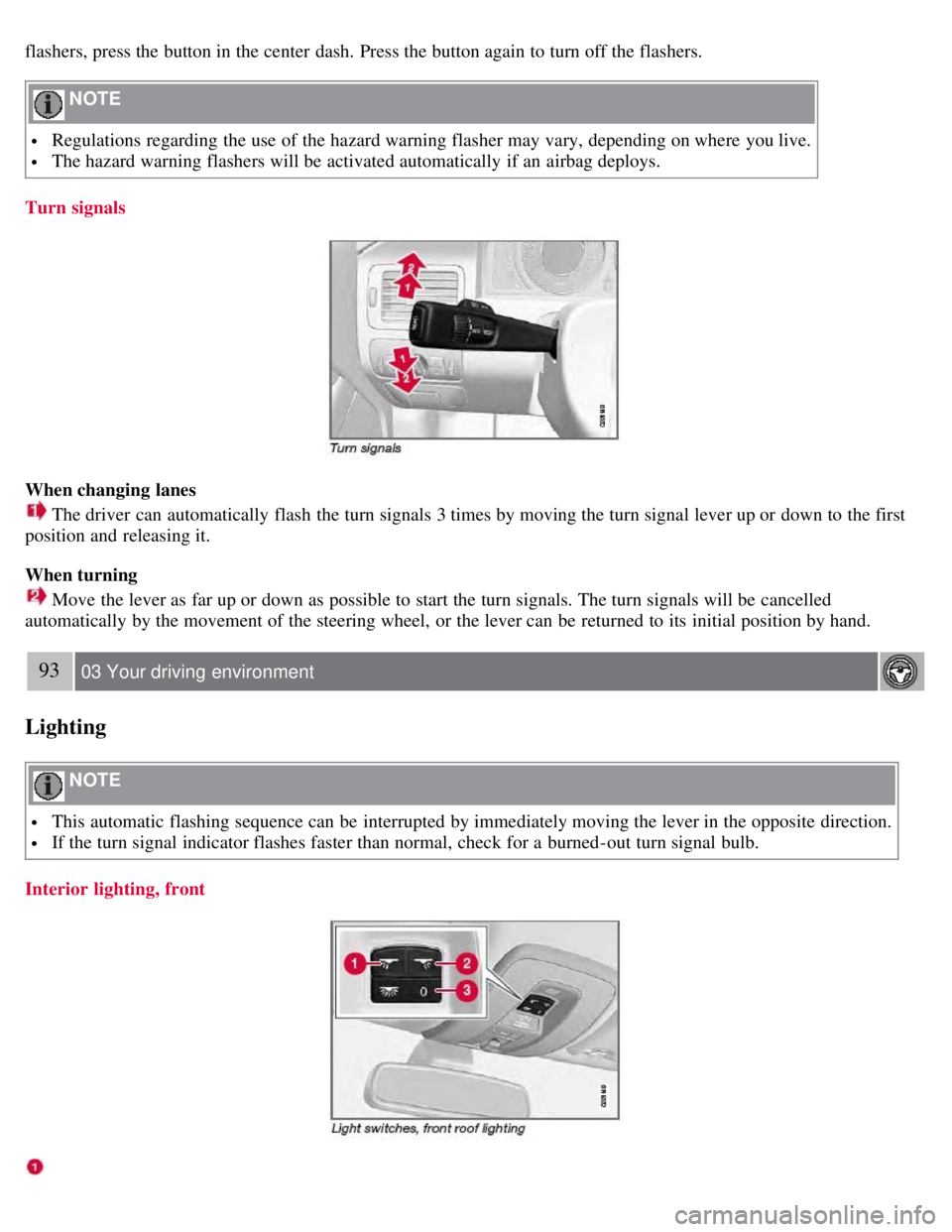 VOLVO S80 2008  Owners Manual flashers, press the button in the center  dash. Press the button again to turn off the flashers.
 NOTE 
 Regulations regarding the use of the hazard warning flasher may vary, depending on where  you l