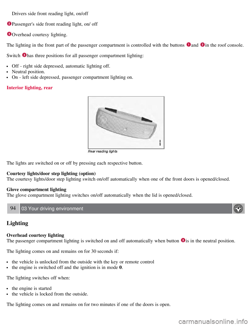 VOLVO S80 2008  Owners Manual Drivers side front  reading light, on/off
Passengers  side front  reading light, on/ off
Overhead  courtesy lighting.
The lighting in the front  part of the passenger  compartment is controlled with 