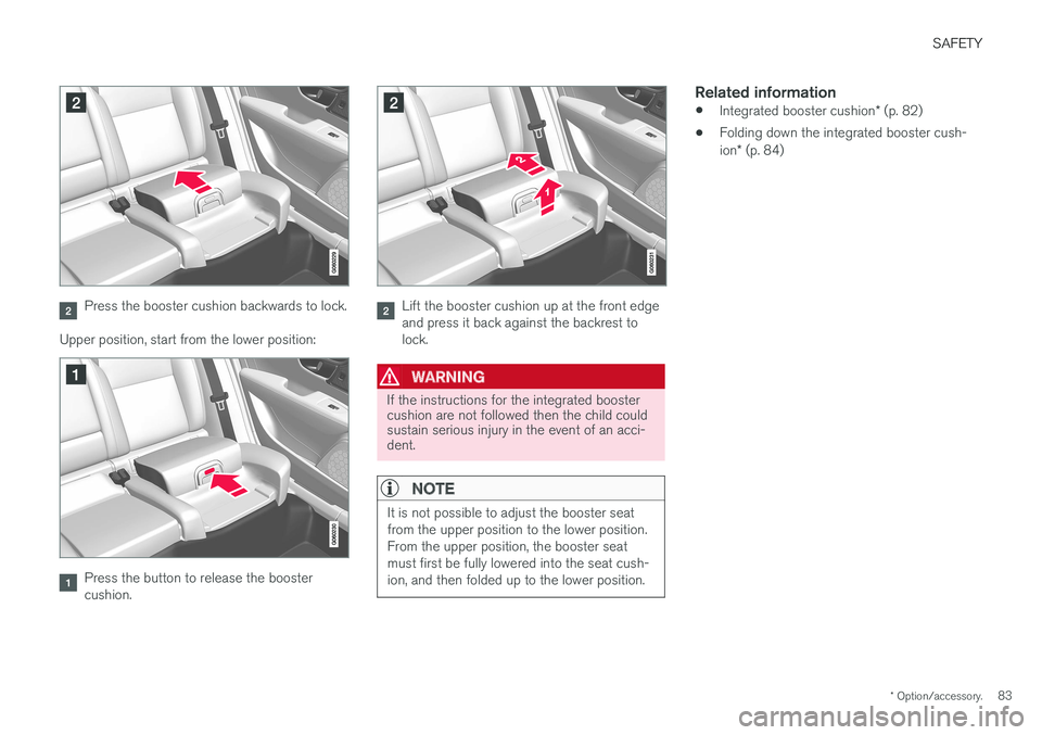 VOLVO V90 2017  Owners Manual SAFETY
* Option/accessory.83
Press the booster cushion backwards to lock.
Upper position, start from the lower position:
Press the button to release the booster cushion.
Lift the booster cushion up at